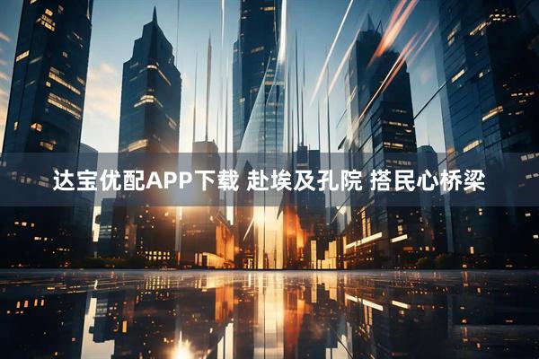 达宝优配APP下载 赴埃及孔院 搭民心桥梁