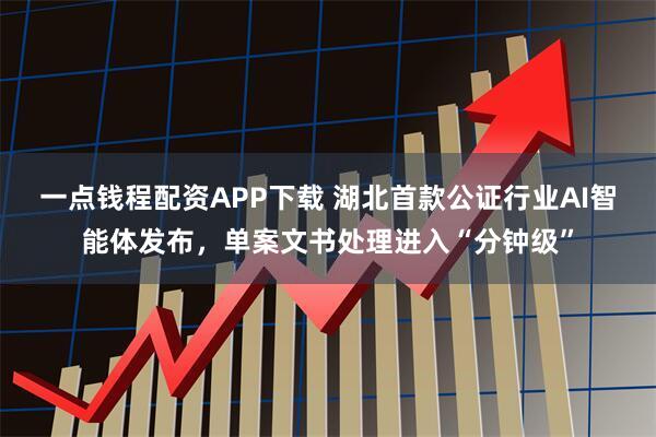 一点钱程配资APP下载 湖北首款公证行业AI智能体发布，单案文书处理进入“分钟级”