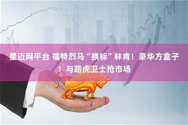 星迈网平台 福特烈马“换标”林肯！豪华方盒子！与路虎卫士抢市场