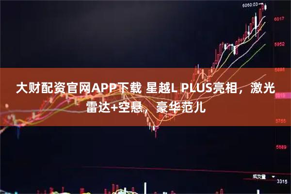 大财配资官网APP下载 星越L PLUS亮相，激光雷达+空悬，豪华范儿